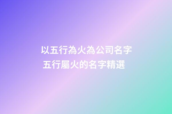 以五行為火為公司名字 五行屬火的名字精選-第1張-公司起名-玄機派